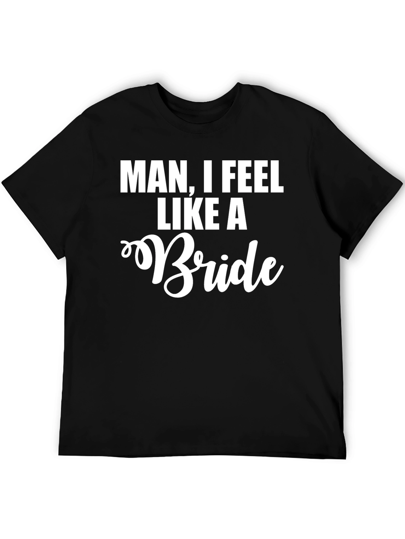 Man I Feel Like A Bride Funny T-Shirt